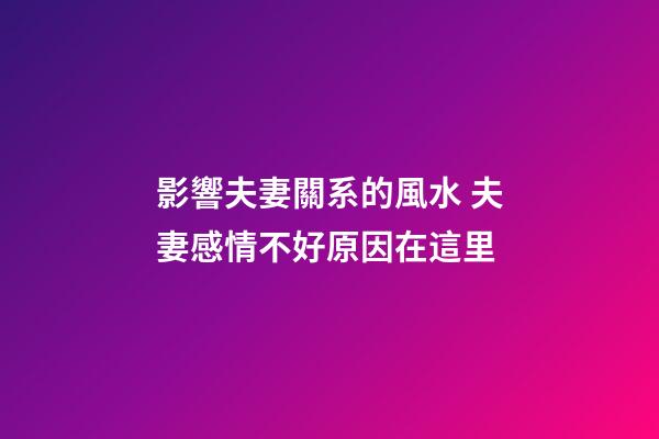 影響夫妻關系的風水 夫妻感情不好原因在這里